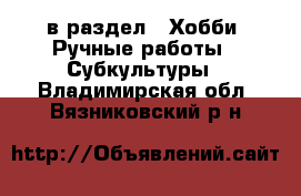  в раздел : Хобби. Ручные работы » Субкультуры . Владимирская обл.,Вязниковский р-н